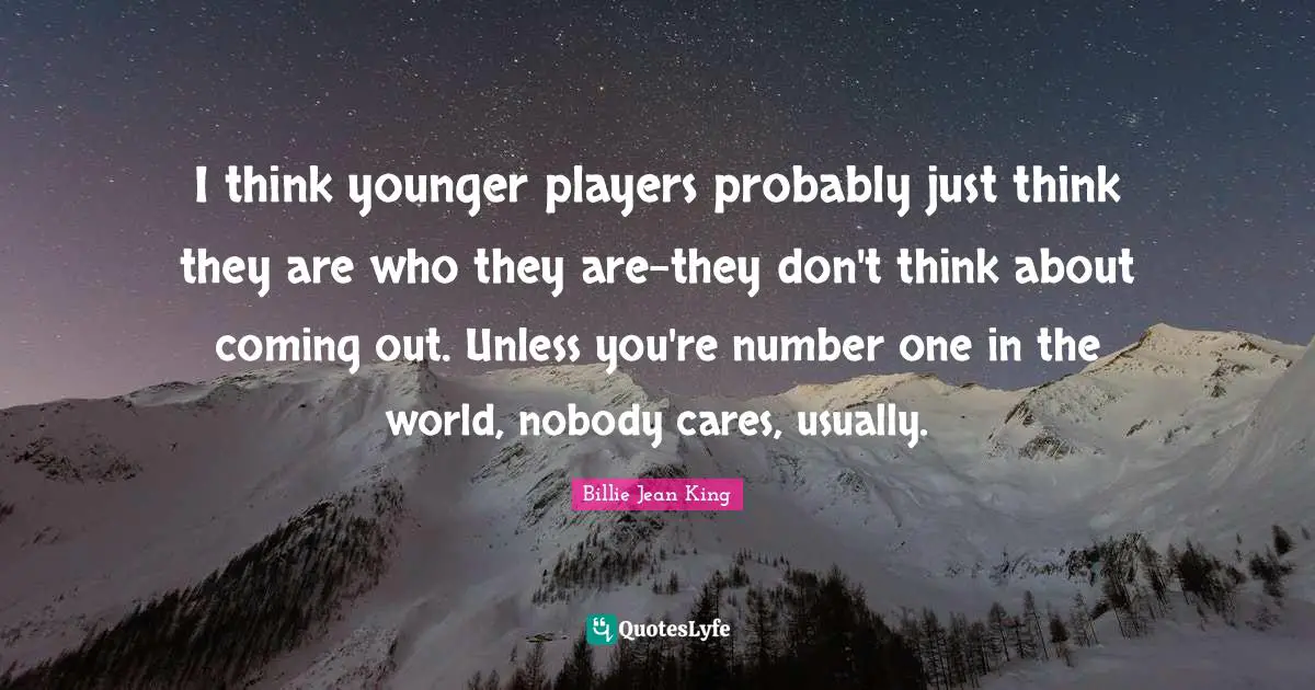 I think younger players probably just think they are who they are-they don't think about coming out. Unless you're number one in the world, nobody cares, usually.