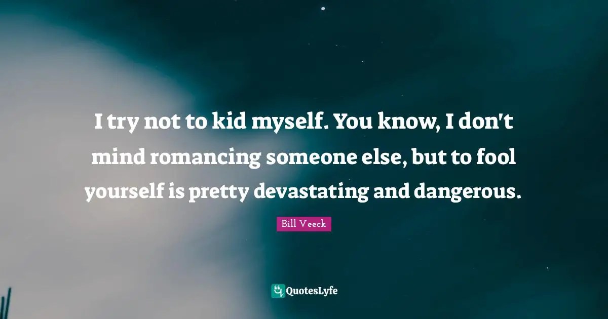 I try not to kid myself. You know, I don't mind romancing someone else, but to fool yourself is pretty devastating and dangerous.