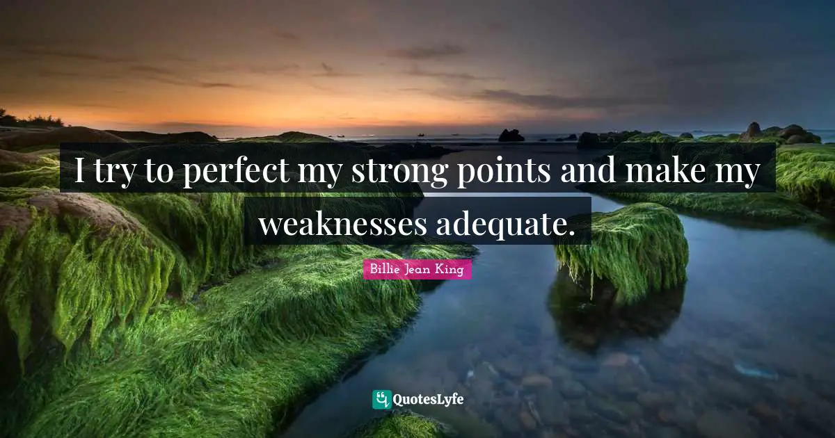 I try to perfect my strong points and make my weaknesses adequate.