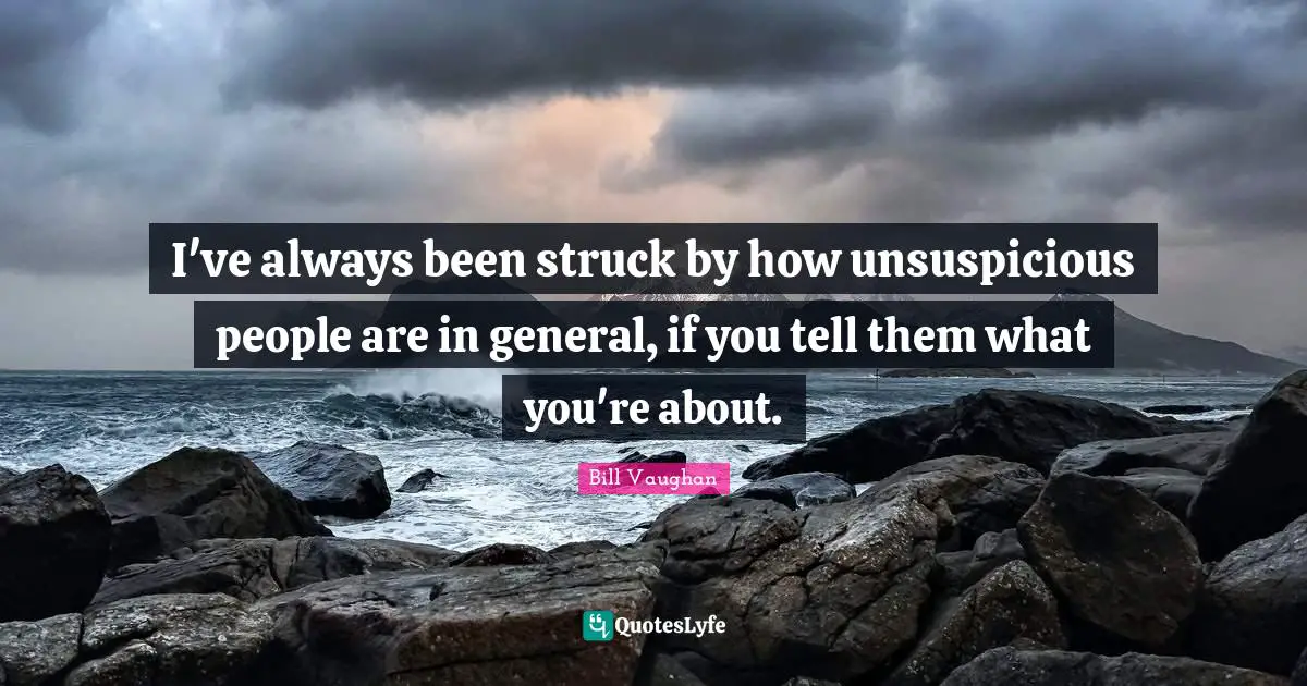 I've always been struck by how unsuspicious people are in general, if you tell them what you're about.