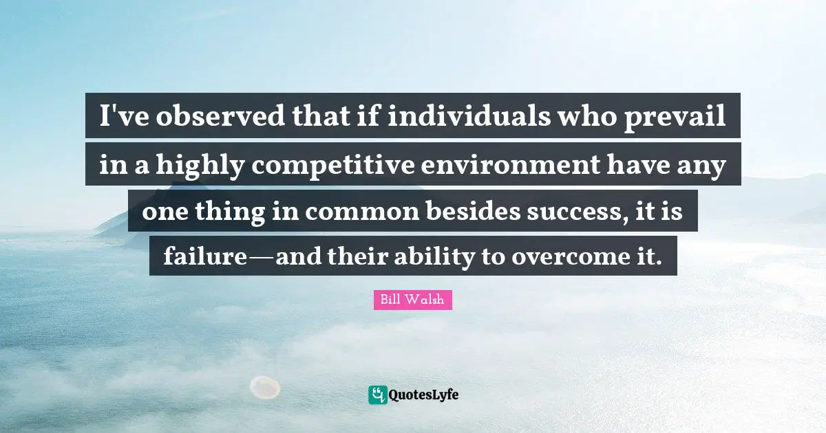 Bill Walsh Quotes: I've observed that if individuals who prevail in a highly competitive environment have any one thing in common besides success, it is failure—and their ability to overcome it.