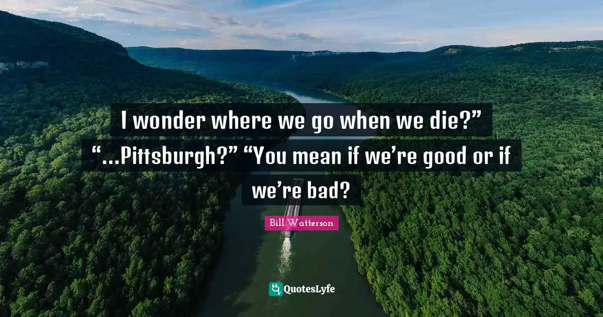 I wonder where we go when we die?” “…Pittsburgh?” “You mean if we’re good or if we’re bad?