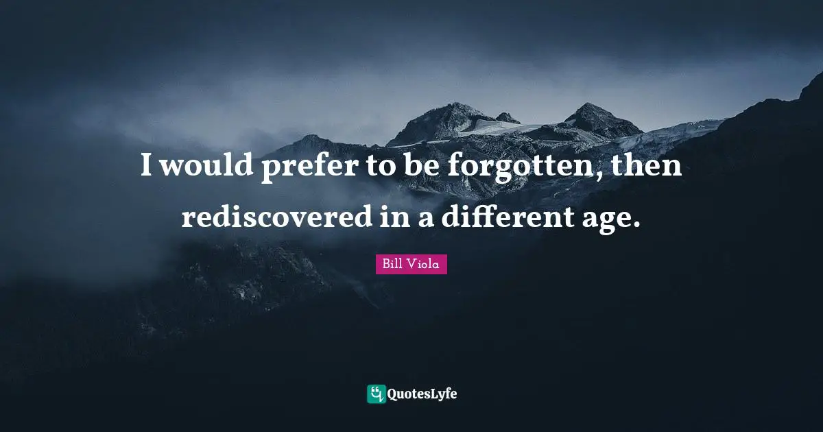 I would prefer to be forgotten, then rediscovered in a different age.