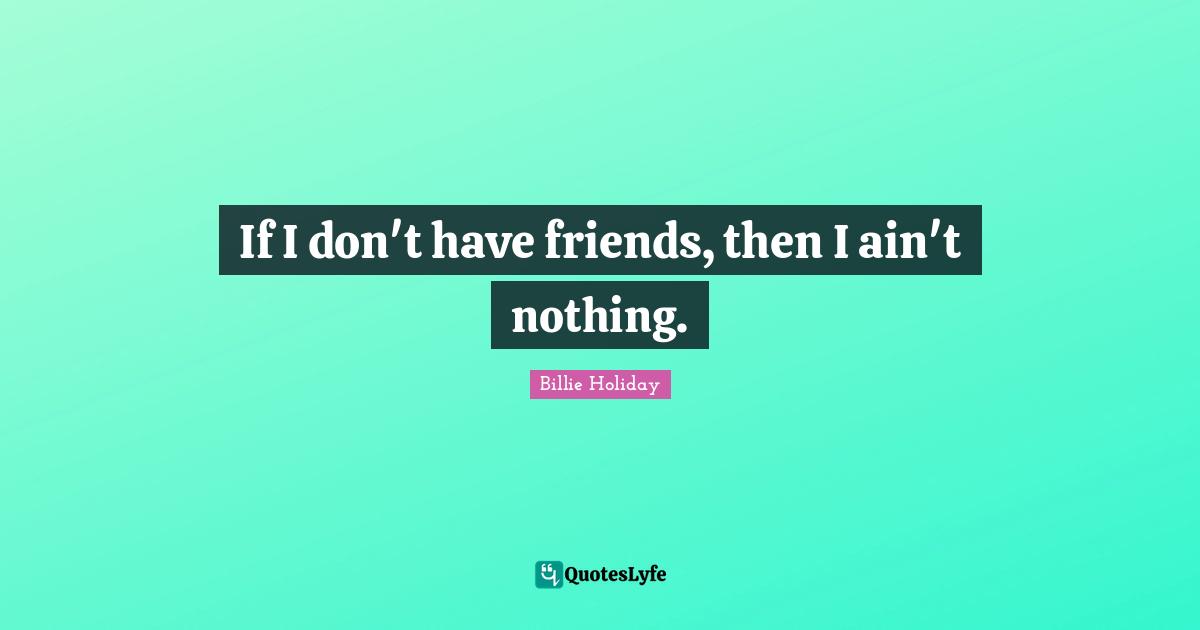 Billie Holiday Quotes: "If I don't have friends, then I ain't nothing."