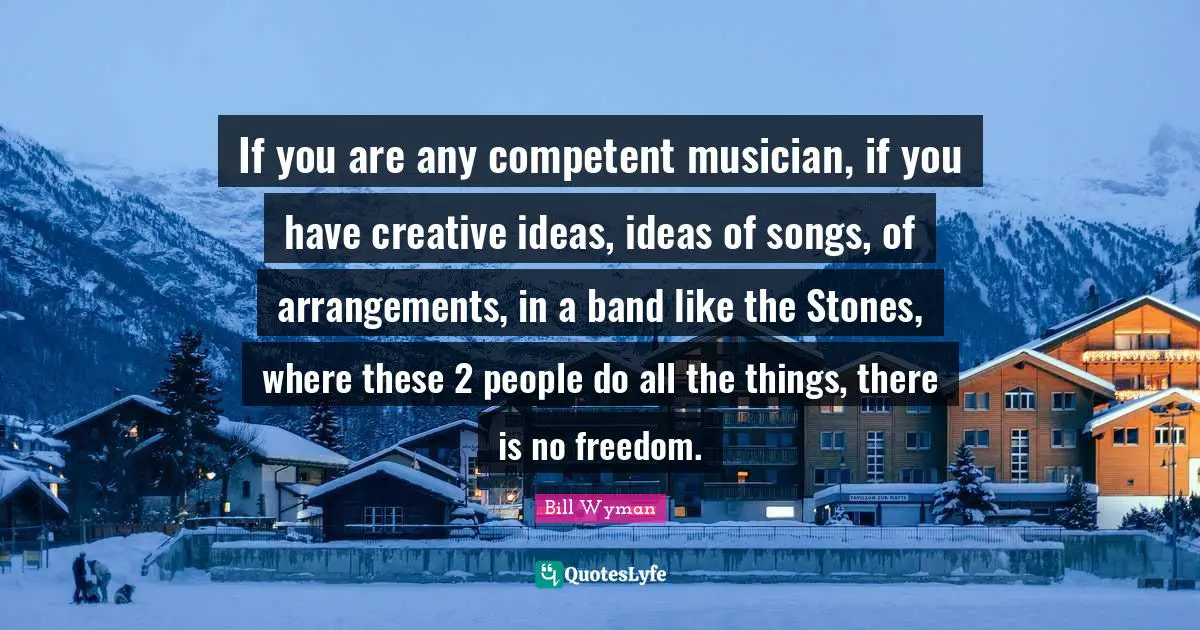 J.H. Wyman Quotes: "If you are any competent musician, if you have creative ideas, ideas of songs, of arrangements, in a band like the Stones, where these 2 people do all the things, there is no freedom."