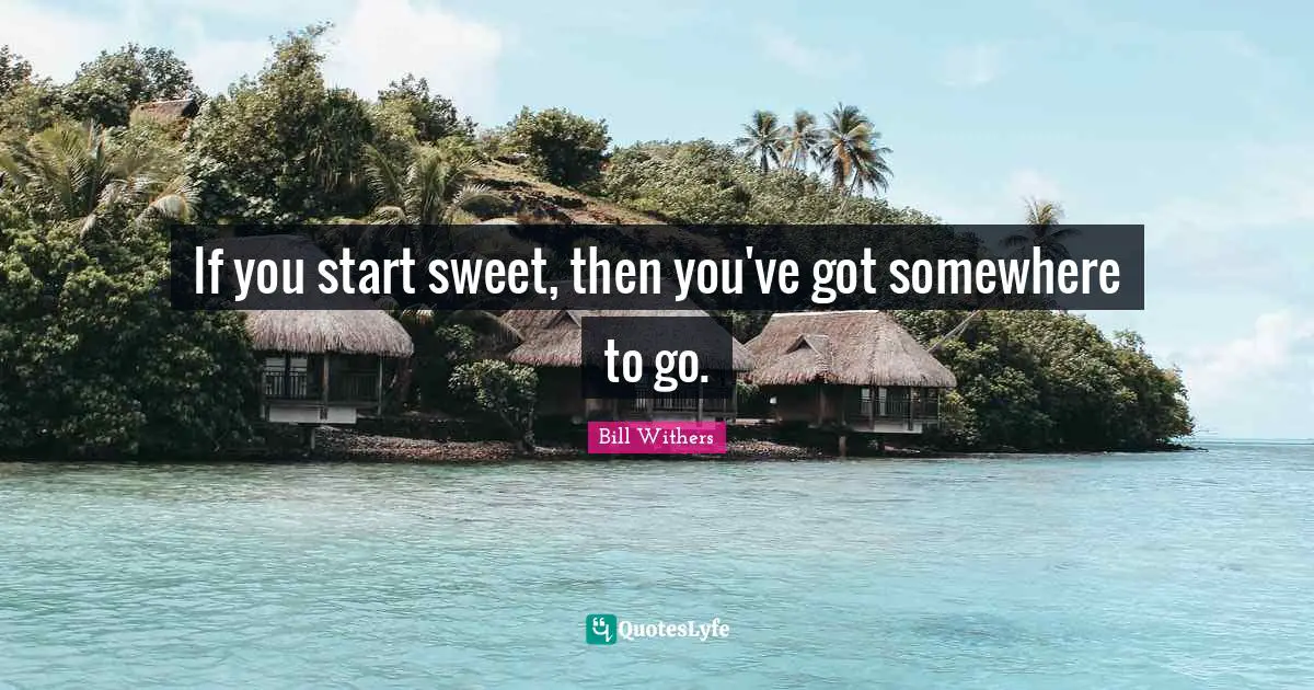 If you start sweet, then you've got somewhere to go.