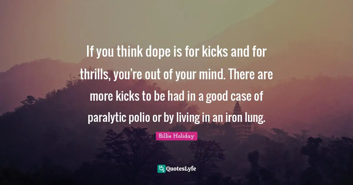 Billie Holiday Quotes: "If you think dope is for kicks and for thrills, you're out of your mind. There are more kicks to be had in a good case of paralytic polio or by living in an iron lung."