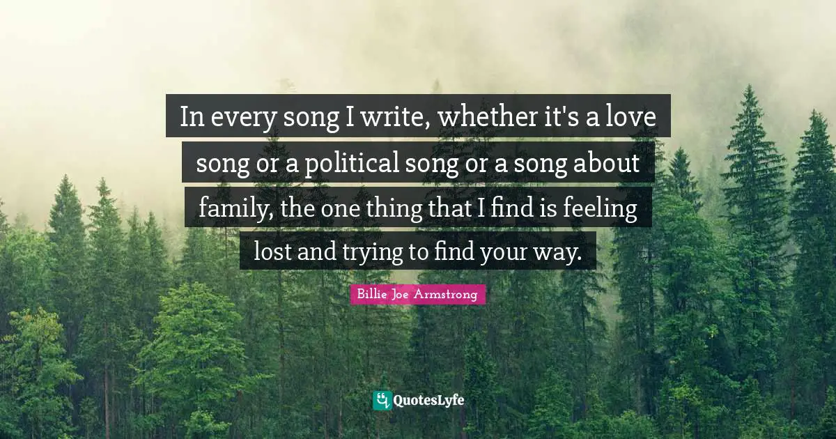 In every song I write, whether it's a love song or a political song or a song about family, the one thing that I find is feeling lost and trying to find your way.