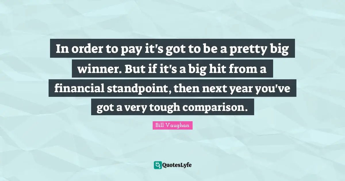 In order to pay it's got to be a pretty big winner. But if it's a big hit from a financial standpoint, then next year you've got a very tough comparison.