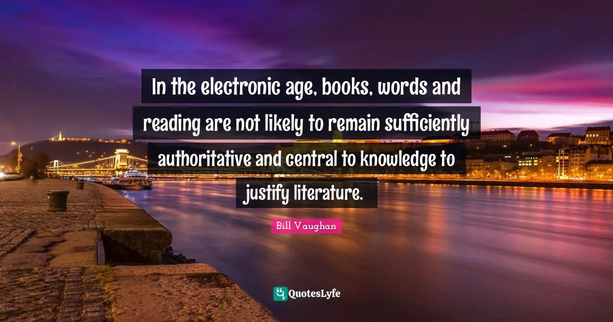 In the electronic age, books, words and reading are not likely to remain sufficiently authoritative and central to knowledge to justify literature.