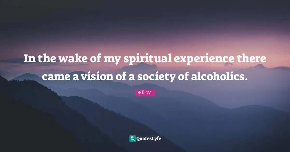 Bill W. Quotes: "In the wake of my spiritual experience there came a vision of a society of alcoholics."
