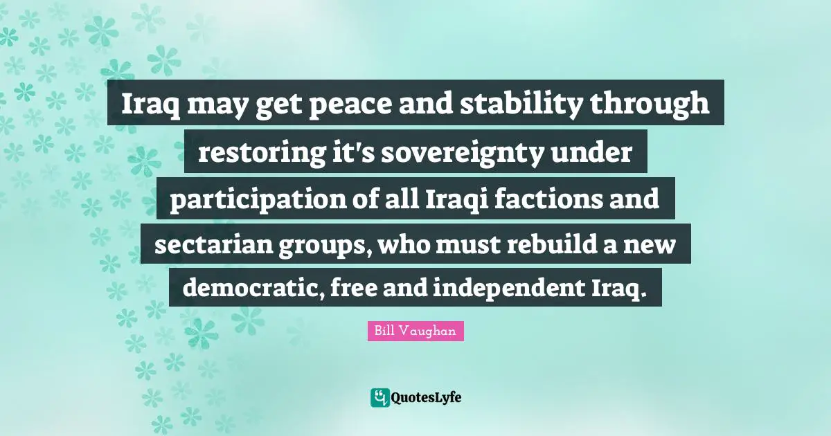 Iraq may get peace and stability through restoring it's sovereignty under participation of all Iraqi factions and sectarian groups, who must rebuild a new democratic, free and independent Iraq.