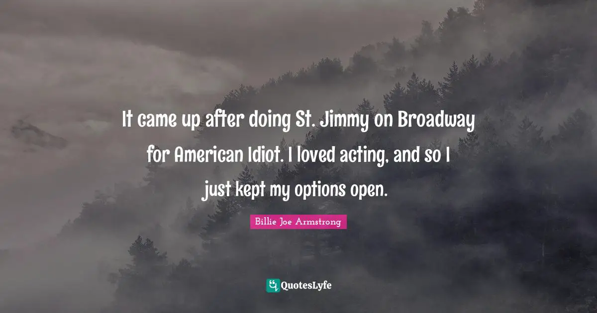 It came up after doing St. Jimmy on Broadway for American Idiot. I loved acting, and so I just kept my options open.
