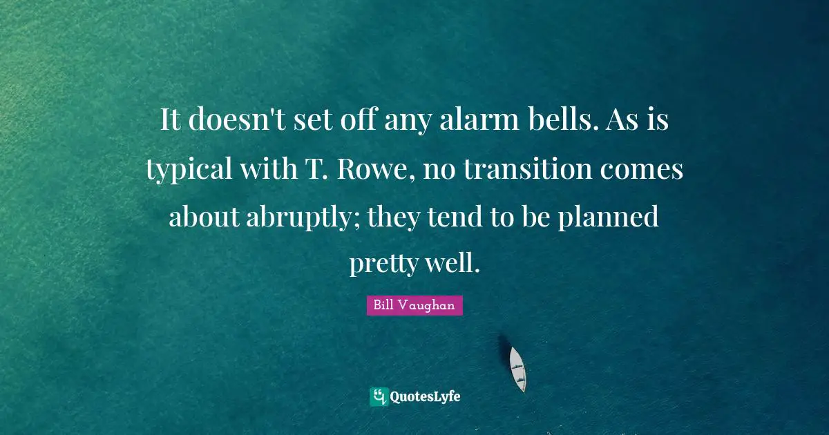 It doesn't set off any alarm bells. As is typical with T. Rowe, no transition comes about abruptly; they tend to be planned pretty well.