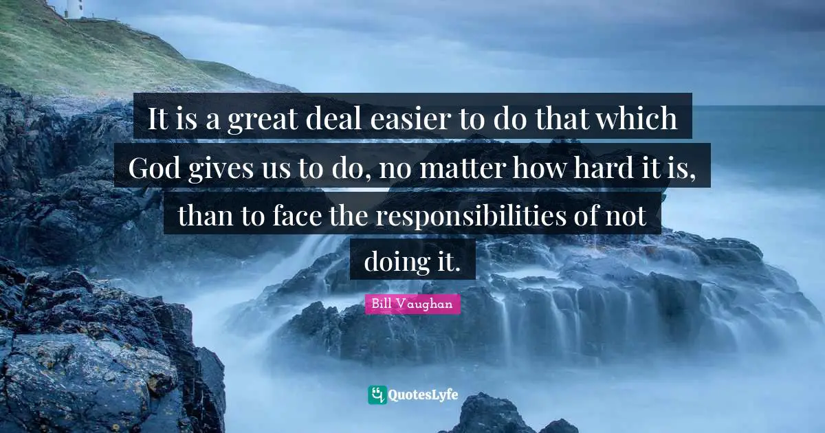 It is a great deal easier to do that which God gives us to do, no matter how hard it is, than to face the responsibilities of not doing it.