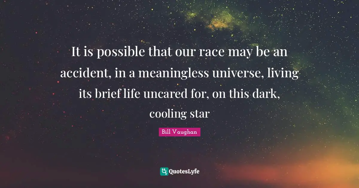 It is possible that our race may be an accident, in a meaningless universe, living its brief life uncared for, on this dark, cooling star