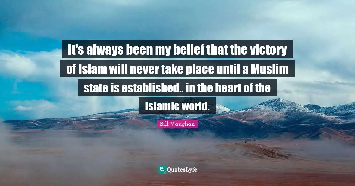 It's always been my belief that the victory of Islam will never take place until a Muslim state is established.. in the heart of the Islamic world.