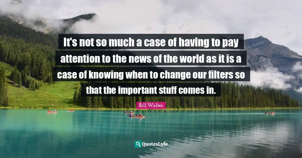 Pay Attention Quotes: "It's not so much a case of having to pay attention to the news of the world as it is a case of knowing when to change our filters so that the important stuff comes in."