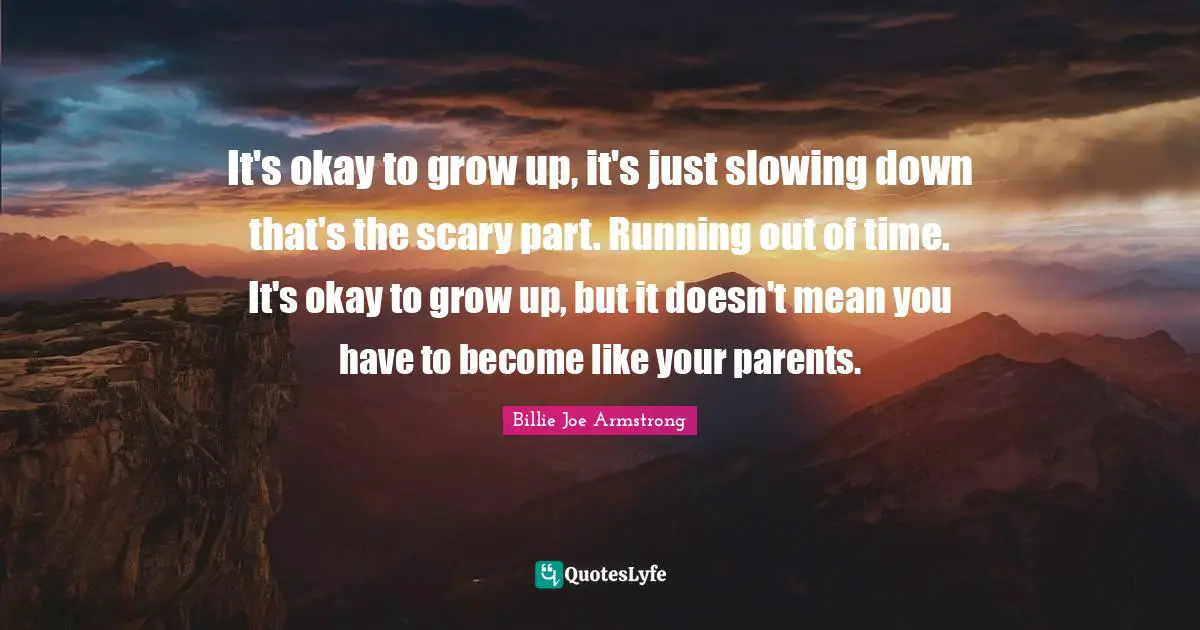 Billie Joe Armstrong Quotes: "It's okay to grow up, it's just slowing down that's the scary part. Running out of time. It's okay to grow up, but it doesn't mean you have to become like your parents."