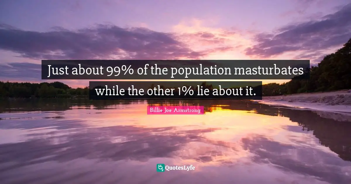 Billie Joe Armstrong Quotes: "Just about 99% of the population masturbates while the other 1% lie about it."