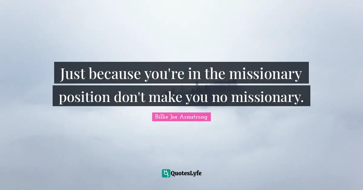Billie Joe Armstrong Quotes: "Just because you're in the missionary position don't make you no missionary."