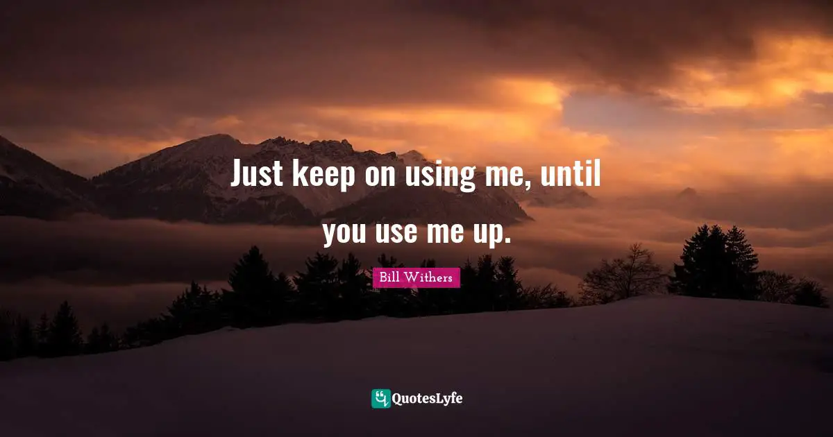 Using Me Quotes: "Just keep on using me, until you use me up."