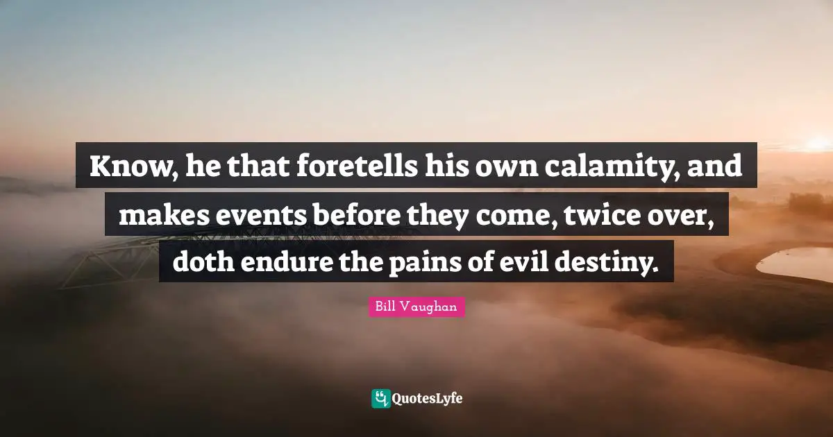 Calamity Quotes: "Know, he that foretells his own calamity, and makes events before they come, twice over, doth endure the pains of evil destiny."