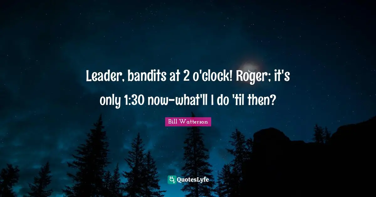 Roger Quotes: "Leader, bandits at 2 o'clock! Roger; it's only 1:30 now-what'll I do 'til then?"