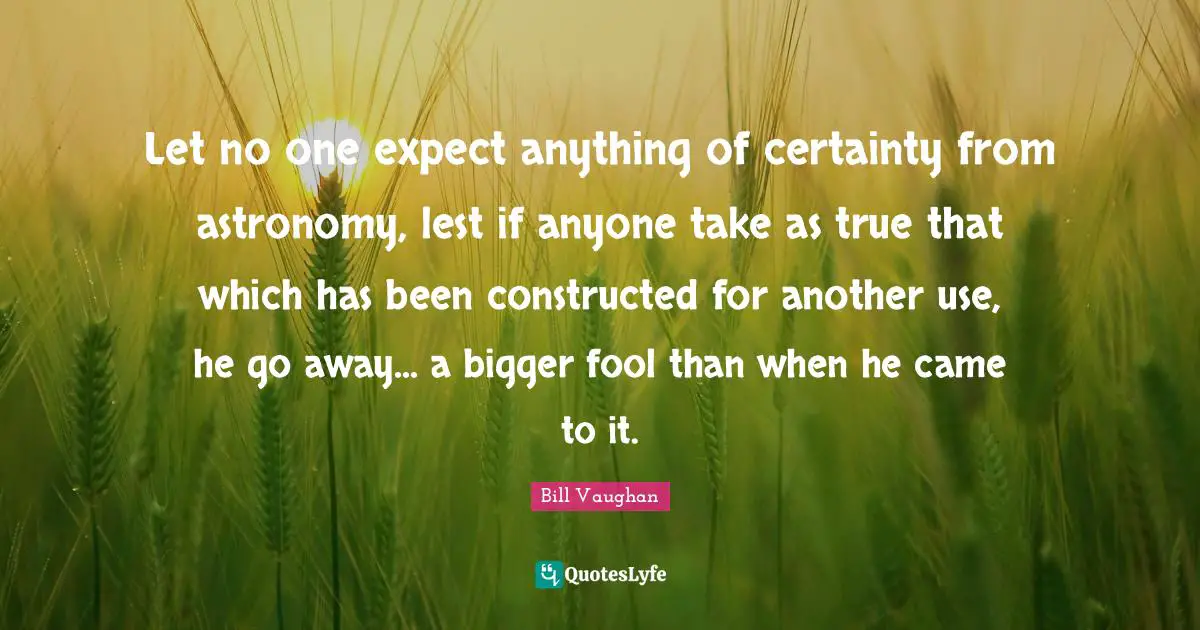 Let no one expect anything of certainty from astronomy, lest if anyone take as true that which has been constructed for another use, he go away... a bigger fool than when he came to it.