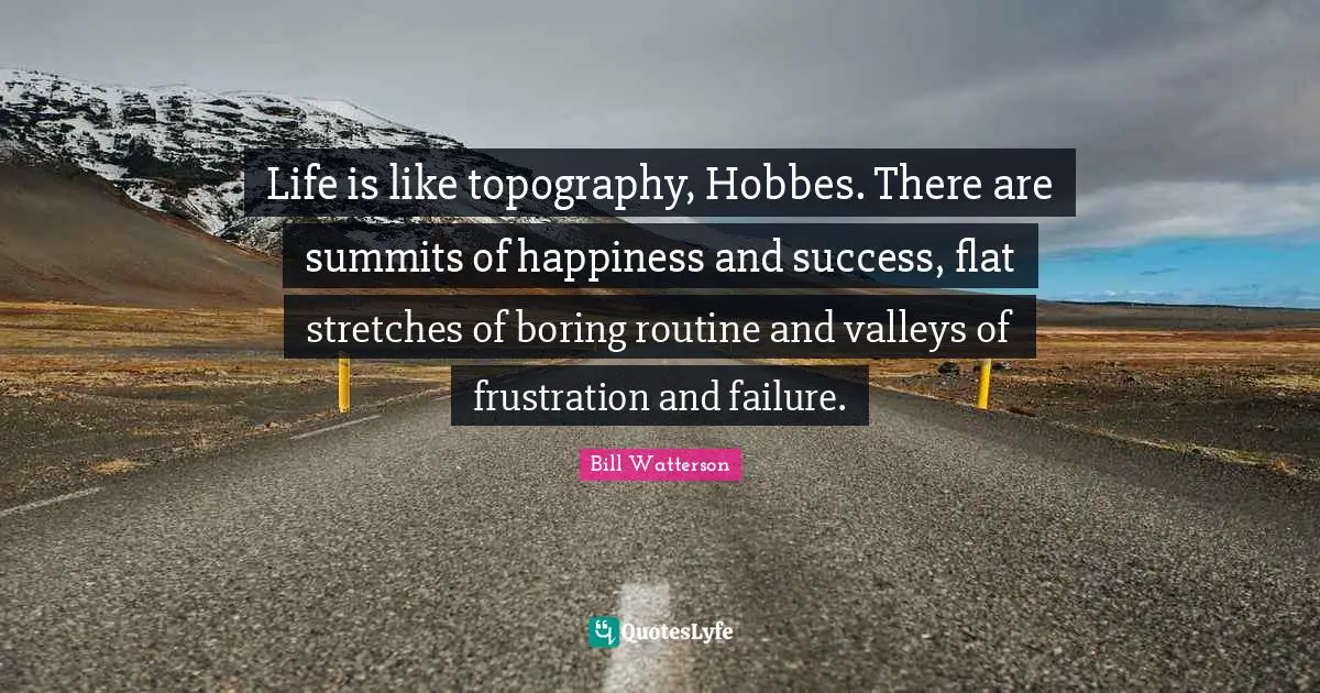 Life is like topography, Hobbes. There are summits of happiness and success, flat stretches of boring routine and valleys of frustration and failure.