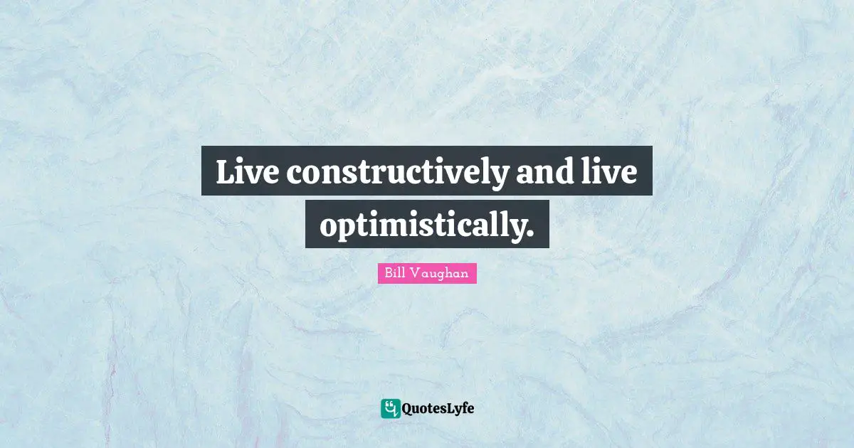 Live constructively and live optimistically.