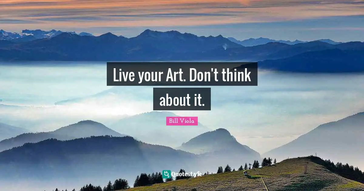 Live your Art. Don't think about it.