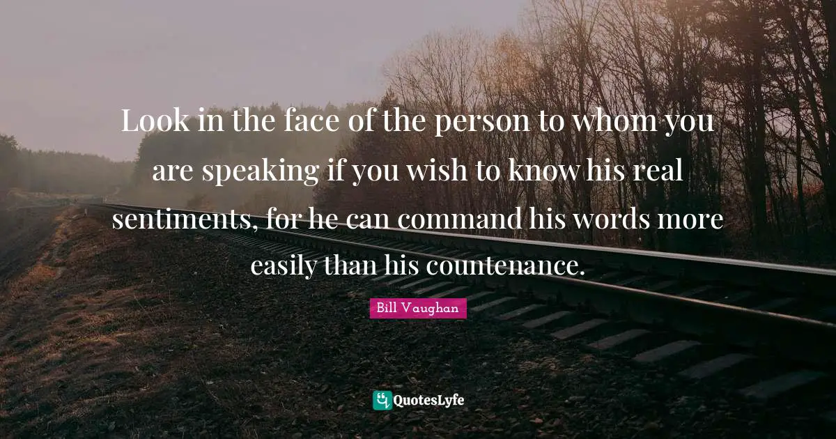 Look in the face of the person to whom you are speaking if you wish to know his real sentiments, for he can command his words more easily than his countenance.