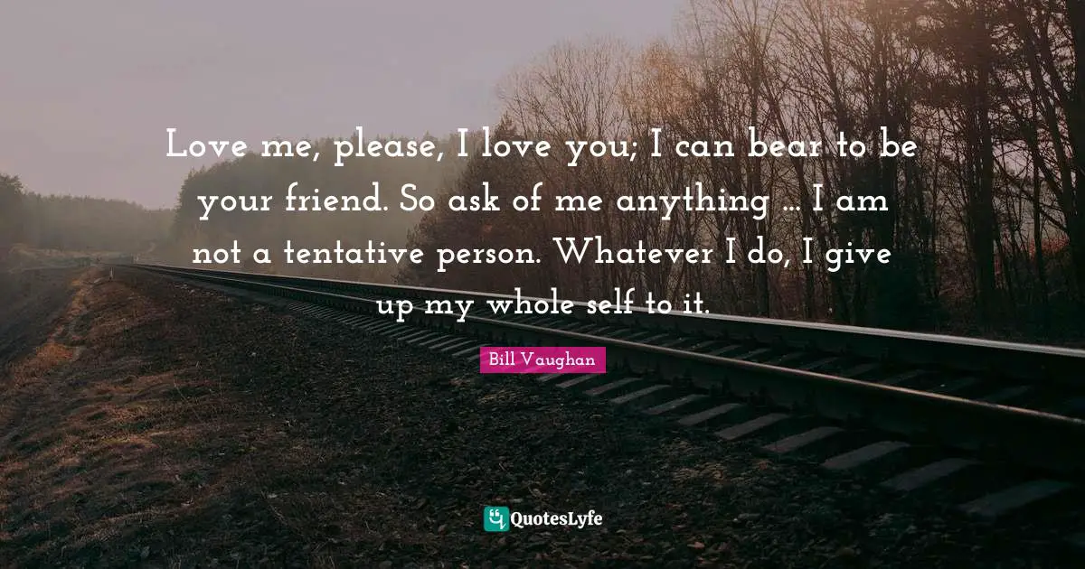 Love me, please, I love you; I can bear to be your friend. So ask of me anything ... I am not a tentative person. Whatever I do, I give up my whole self to it.