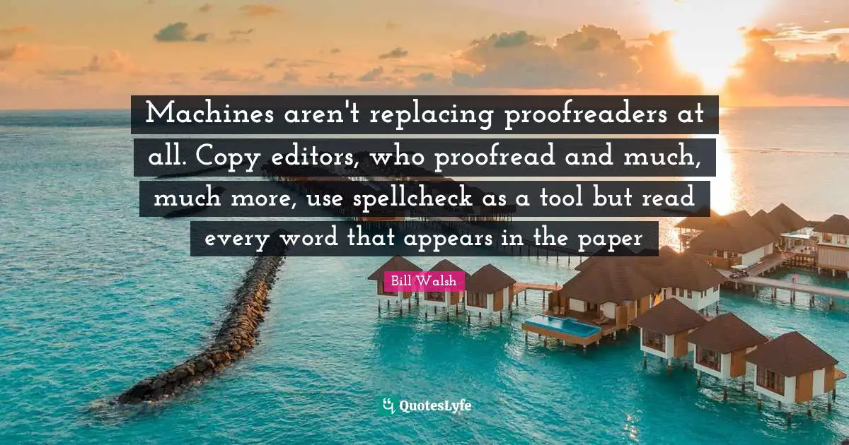 Bill Walsh Quotes: "Machines aren't replacing proofreaders at all. Copy editors, who proofread and much, much more, use spellcheck as a tool but read every word that appears in the paper"
