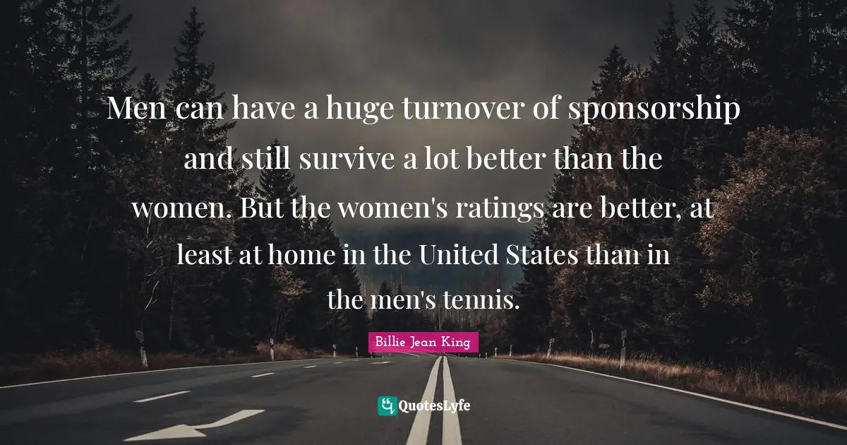Tennis Quotes: "Men can have a huge turnover of sponsorship and still survive a lot better than the women. But the women's ratings are better, at least at home in the United States than in the men's tennis."