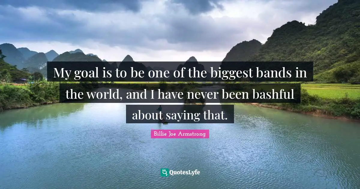 Bashful Quotes: "My goal is to be one of the biggest bands in the world, and I have never been bashful about saying that."
