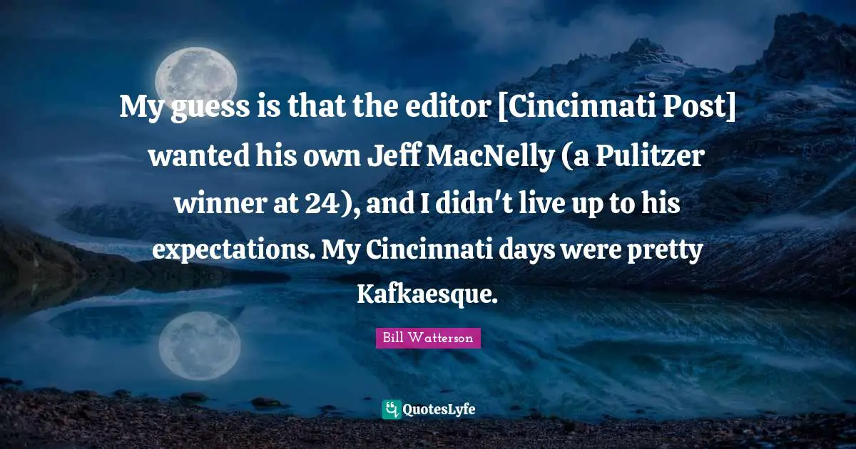 My guess is that the editor [Cincinnati Post] wanted his own Jeff MacNelly (a Pulitzer winner at 24), and I didn't live up to his expectations. My Cincinnati days were pretty Kafkaesque.