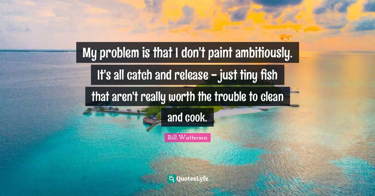 My problem is that I don't paint ambitiously. It's all catch and release - just tiny fish that aren't really worth the trouble to clean and cook.