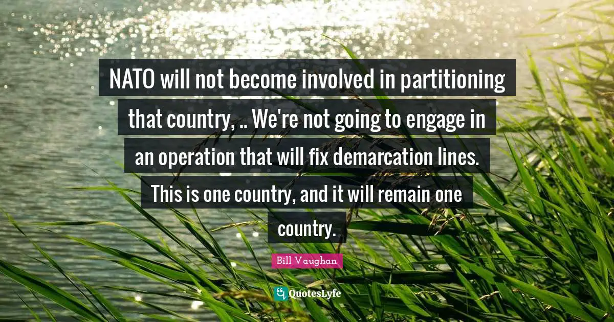 NATO will not become involved in partitioning that country, .. We're not going to engage in an operation that will fix demarcation lines. This is one country, and it will remain one country.
