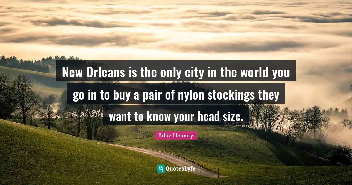 Billie Holiday Quotes: "New Orleans is the only city in the world you go in to buy a pair of nylon stockings they want to know your head size."