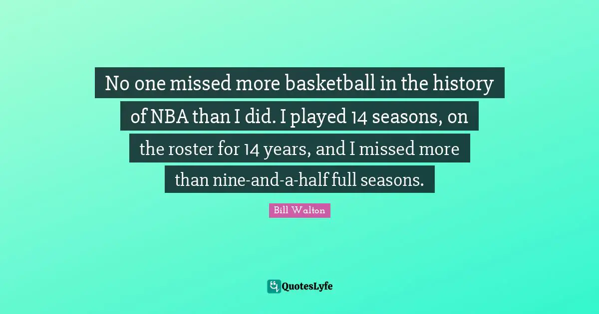 No one missed more basketball in the history of NBA than I did. I played 14 seasons, on the roster for 14 years, and I missed more than nine-and-a-half full seasons.