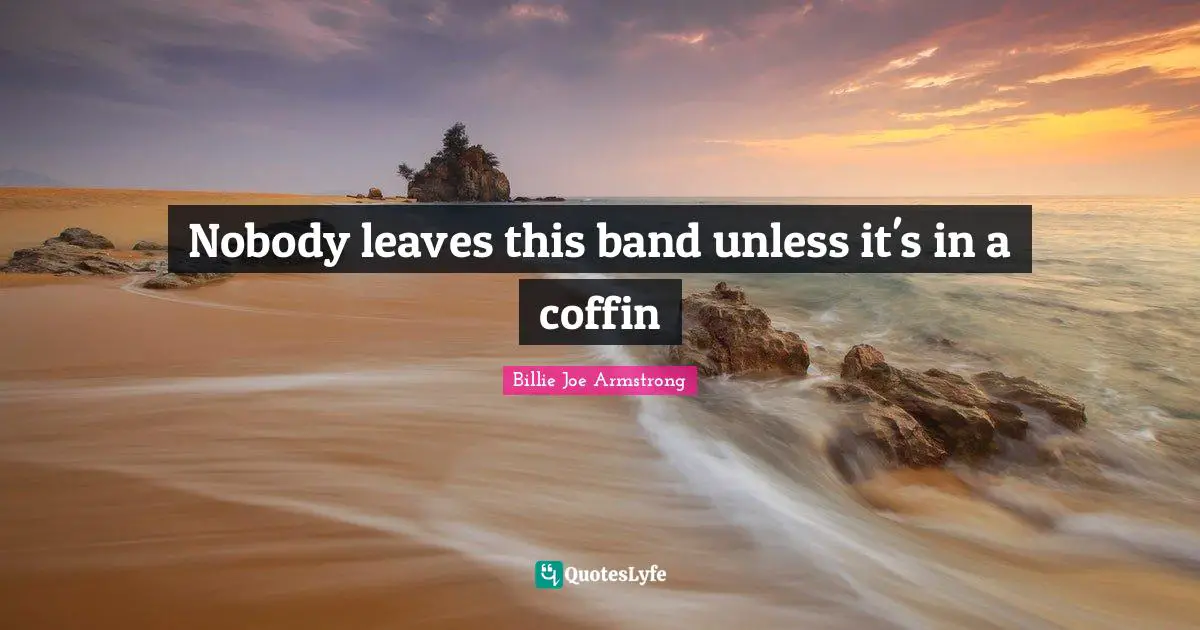 Billie Joe Armstrong Quotes: "Nobody leaves this band unless it's in a coffin"