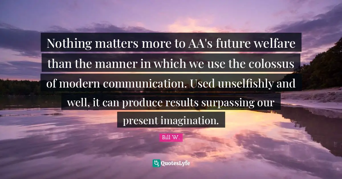 Bill W. Quotes: "Nothing matters more to AA's future welfare than the manner in which we use the colossus of modern communication. Used unselfishly and well, it can produce results surpassing our present imagination."