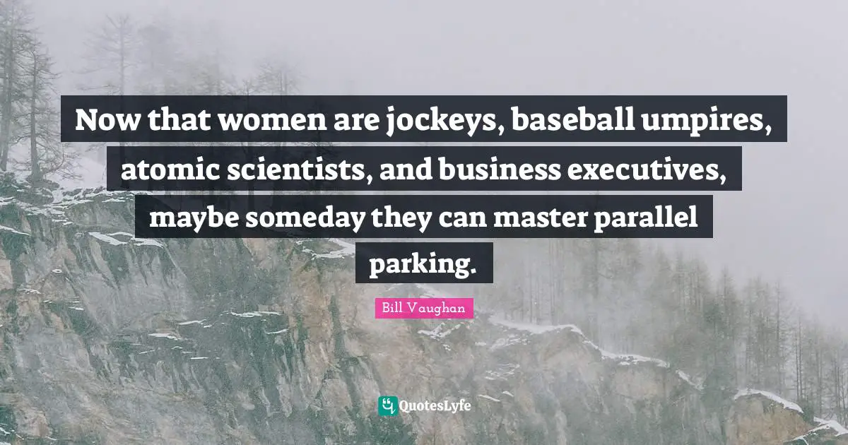 Someday Quotes: "Now that women are jockeys, baseball umpires, atomic scientists, and business executives, maybe someday they can master parallel parking."