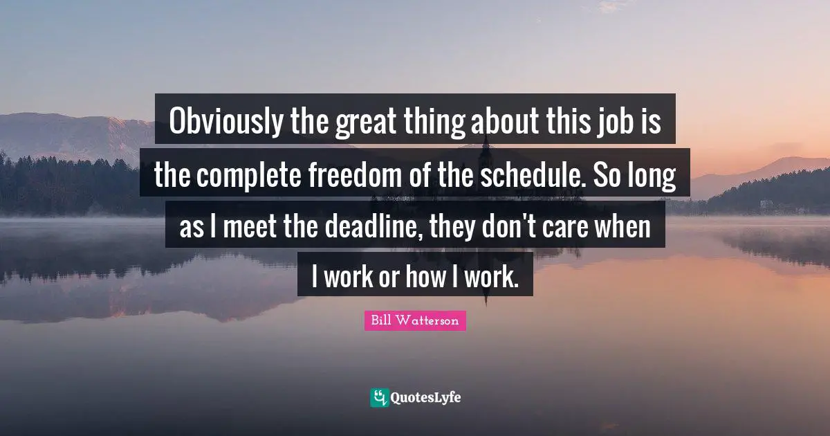 Obviously the great thing about this job is the complete freedom of the schedule. So long as I meet the deadline, they don't care when I work or how I work.