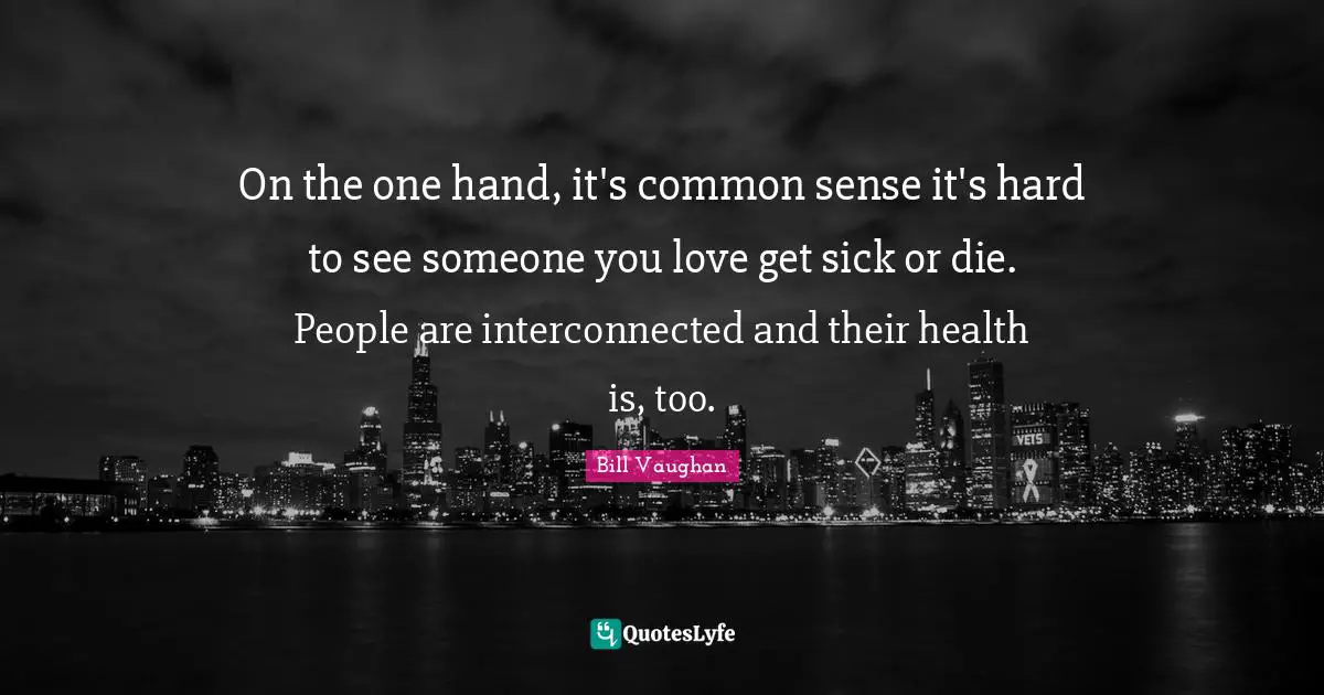 On the one hand, it's common sense it's hard to see someone you love get sick or die. People are interconnected and their health is, too.