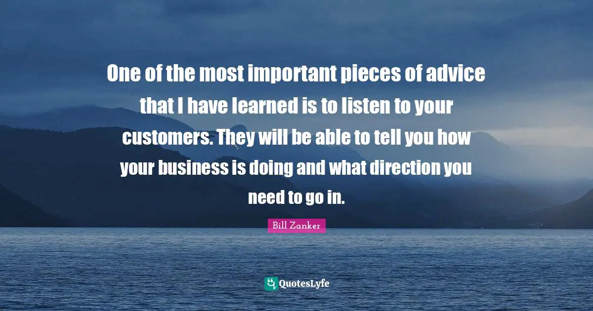 One of the most important pieces of advice that I have learned is to listen to your customers. They will be able to tell you how your business is doing and what direction you need to go in.