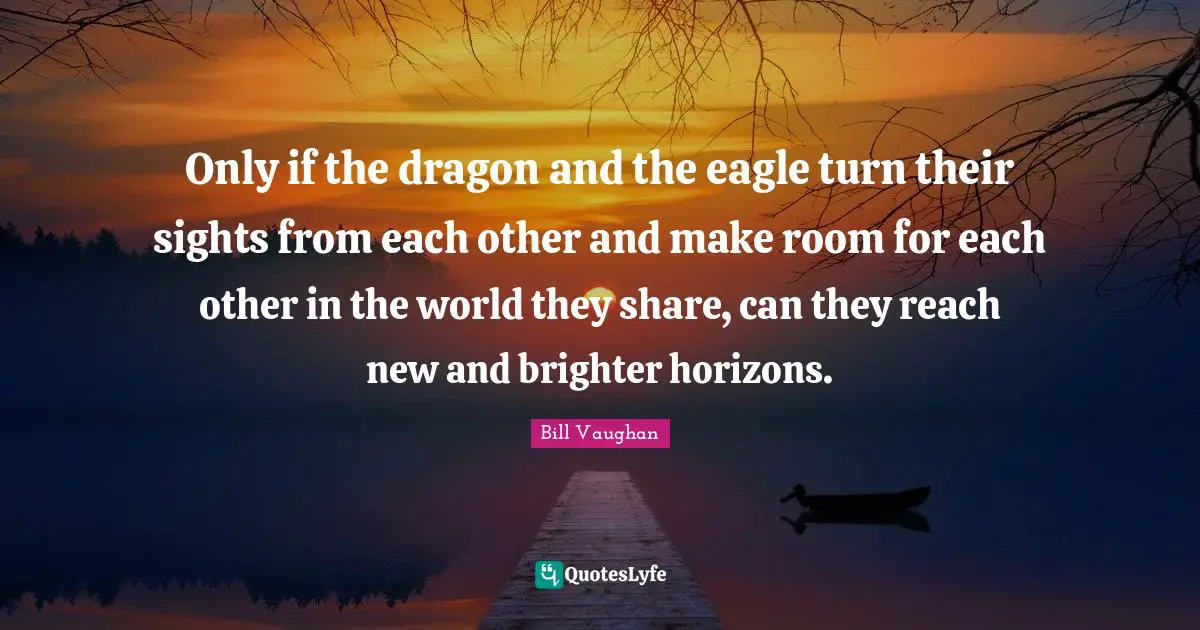 Only if the dragon and the eagle turn their sights from each other and make room for each other in the world they share, can they reach new and brighter horizons.