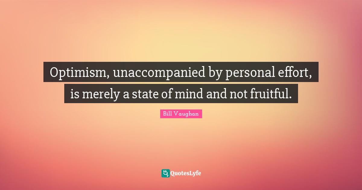 Optimism, unaccompanied by personal effort, is merely a state of mind and not fruitful.